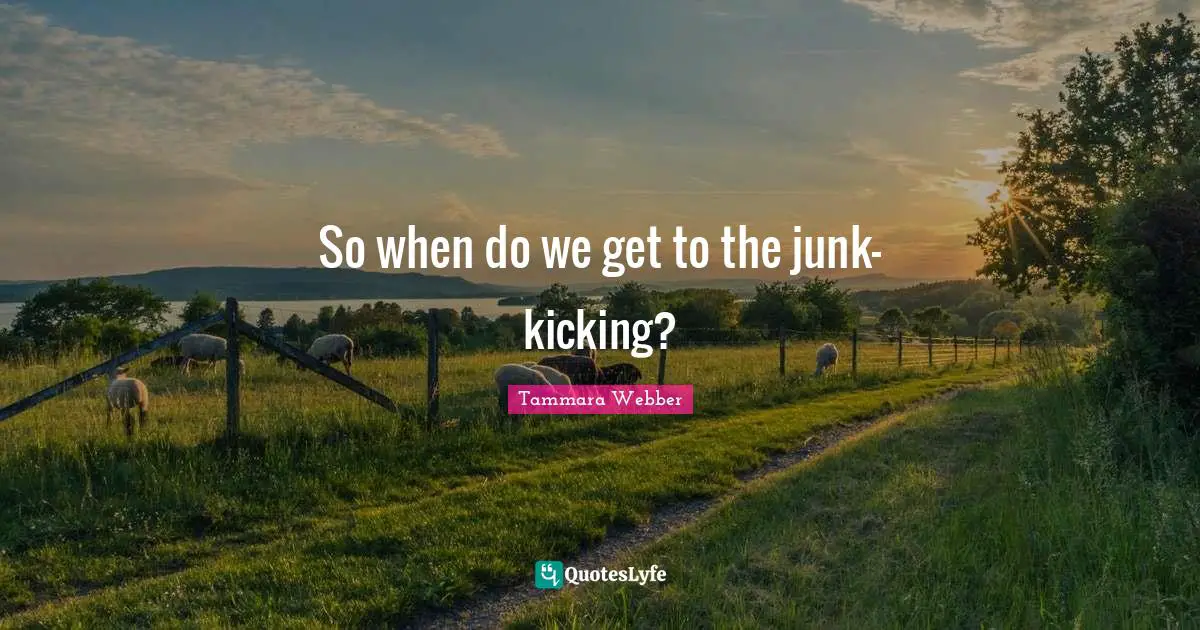 Tammara Webber Quotes: "So when do we get to the junk-kicking?"