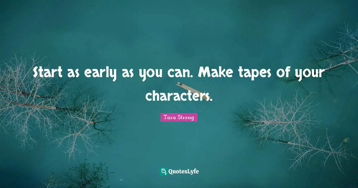 Start as early as you can. Make tapes of your characters.