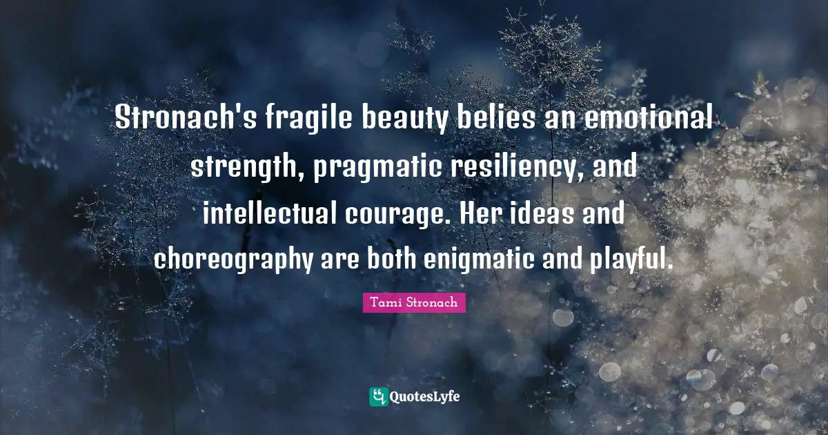 Resiliency Quotes: "Stronach's fragile beauty belies an emotional strength, pragmatic resiliency, and intellectual courage. Her ideas and choreography are both enigmatic and playful."