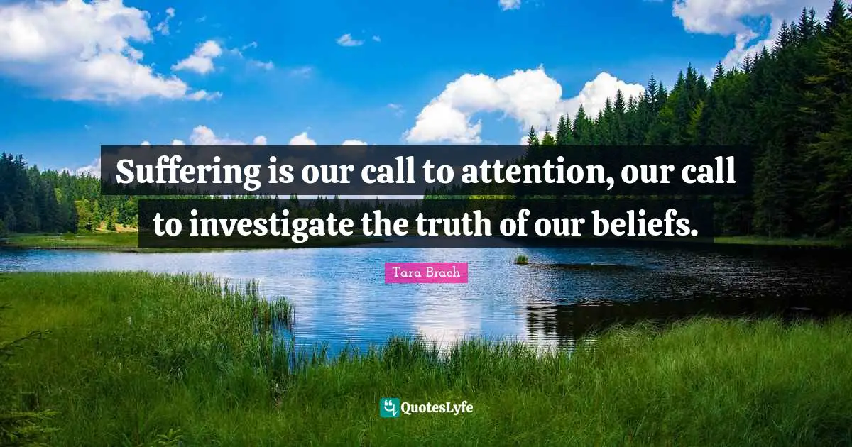 Tara Brach Quotes: "Suffering is our call to attention, our call to investigate the truth of our beliefs."