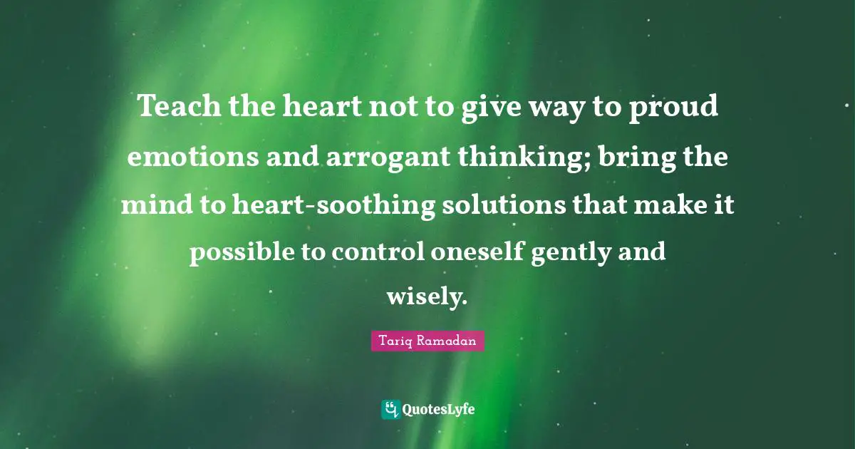 Teach the heart not to give way to proud emotions and arrogant thinking; bring the mind to heart-soothing solutions that make it possible to control oneself gently and wisely.