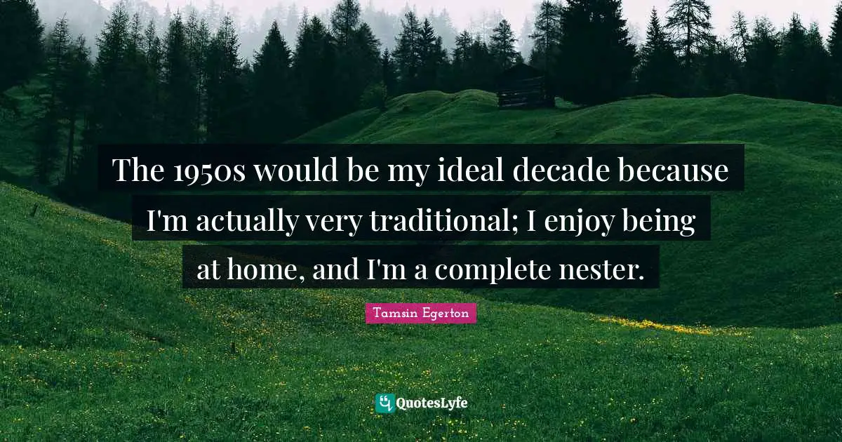 The 1950s would be my ideal decade because I'm actually very traditional; I enjoy being at home, and I'm a complete nester.