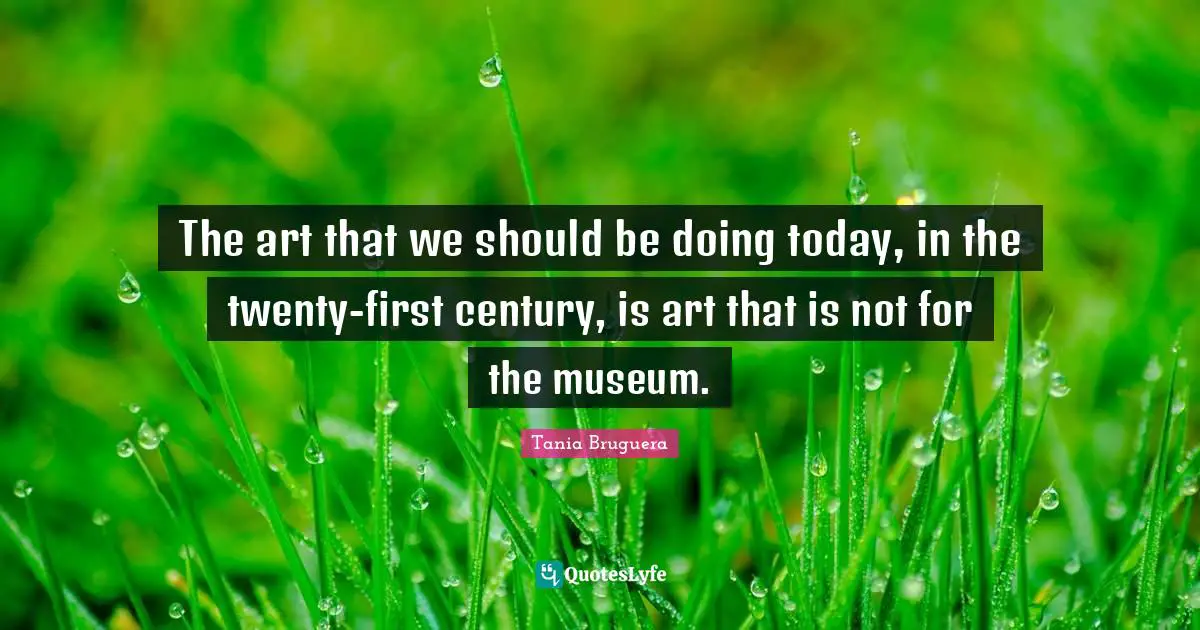The art that we should be doing today, in the twenty-first century, is art that is not for the museum.