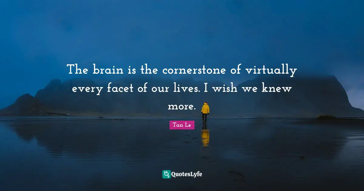 The brain is the cornerstone of virtually every facet of our lives. I wish we knew more.