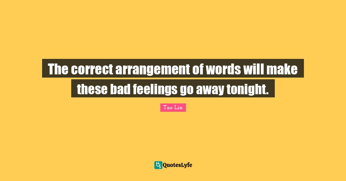The correct arrangement of words will make these bad feelings go away tonight.
