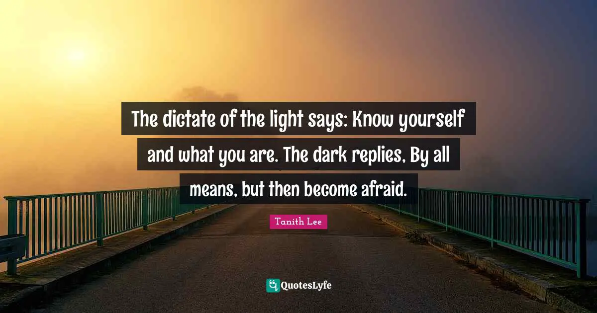 The dictate of the light says: Know yourself and what you are. The dark replies, By all means, but then become afraid.