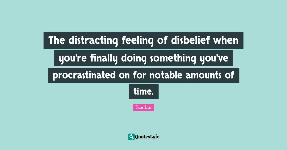Notable Quotes: "The distracting feeling of disbelief when you're finally doing something you've procrastinated on for notable amounts of time."