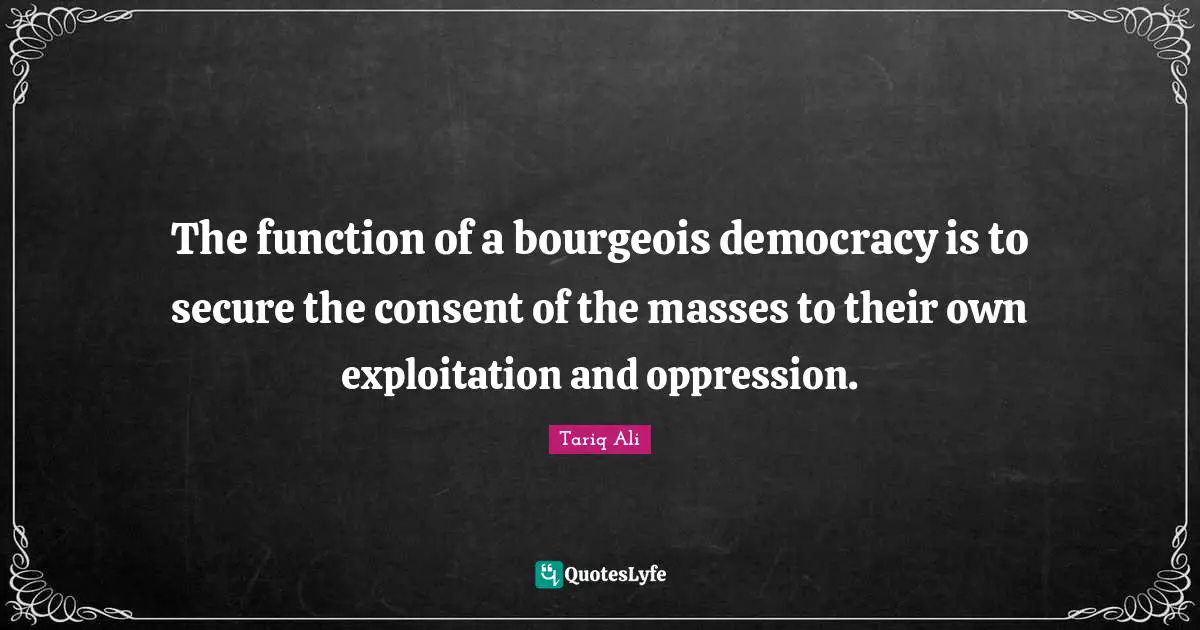 The function of a bourgeois democracy is to secure the consent of the masses to their own exploitation and oppression.