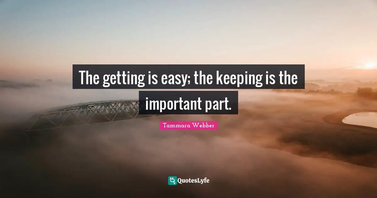 Tammara Webber Quotes: "The getting is easy; the keeping is the important part."