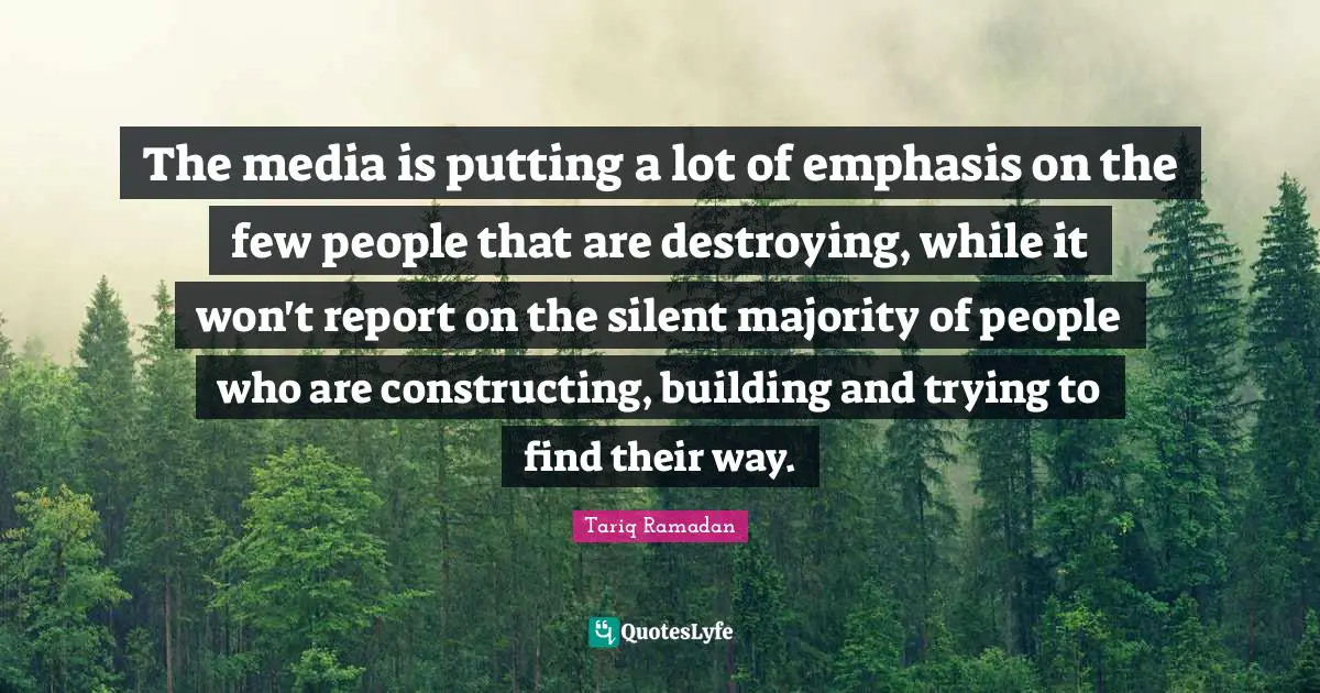 The media is putting a lot of emphasis on the few people that are destroying, while it won't report on the silent majority of people who are constructing, building and trying to find their way.