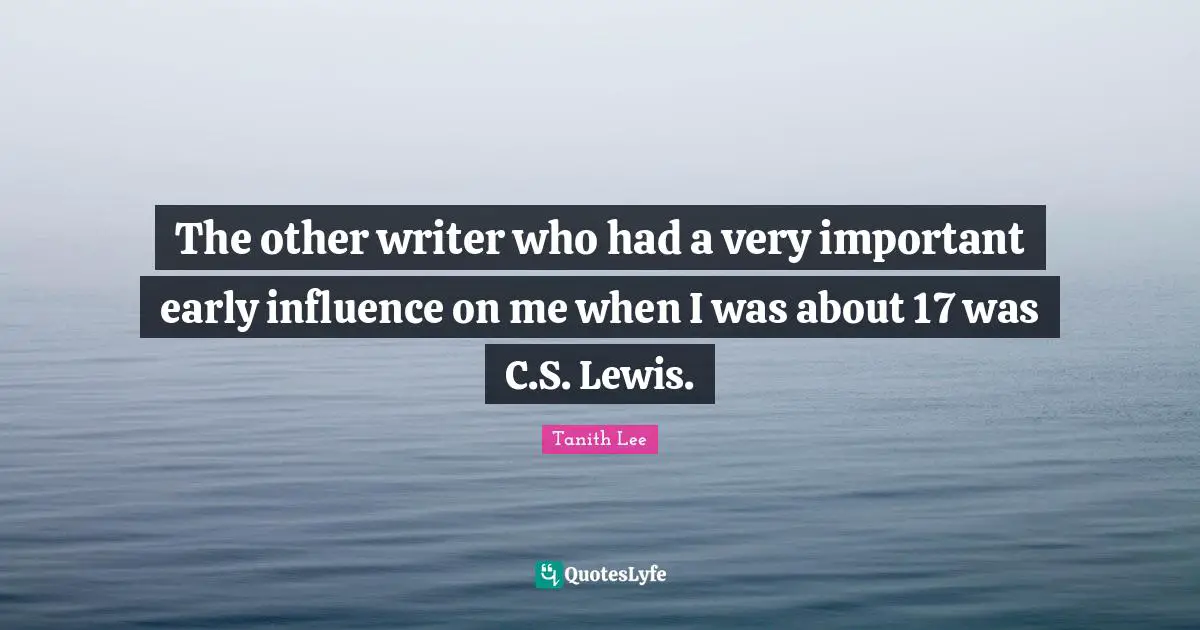 The other writer who had a very important early influence on me when I was about 17 was C.S. Lewis.