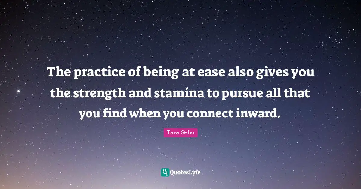 The practice of being at ease also gives you the strength and stamina to pursue all that you find when you connect inward.