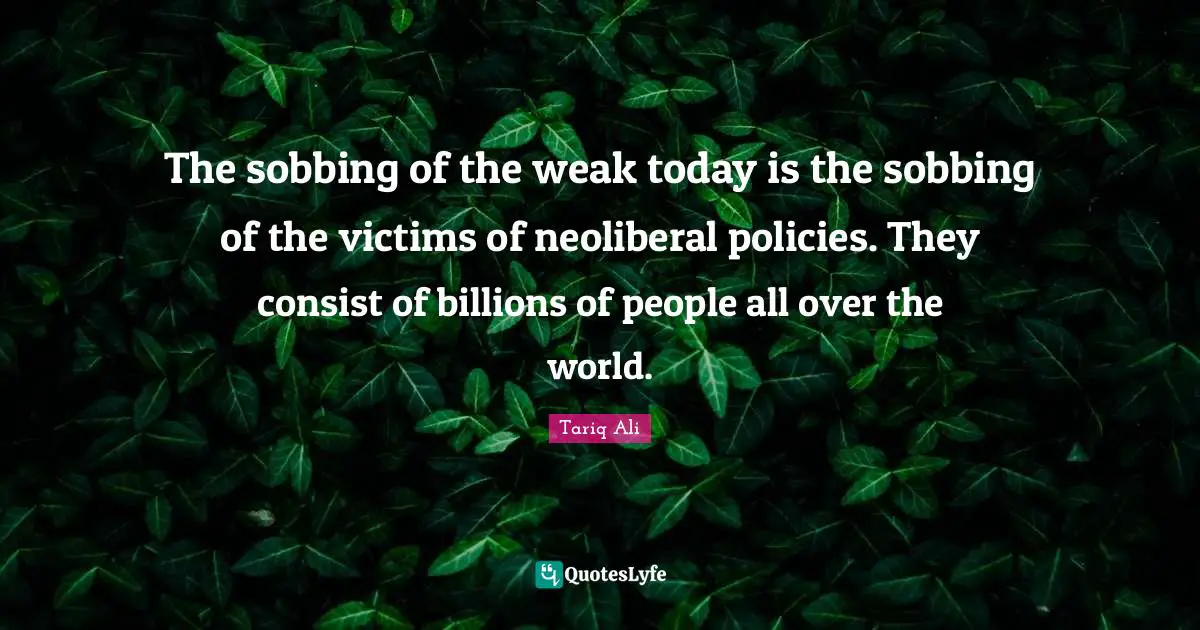 The sobbing of the weak today is the sobbing of the victims of neoliberal policies. They consist of billions of people all over the world.