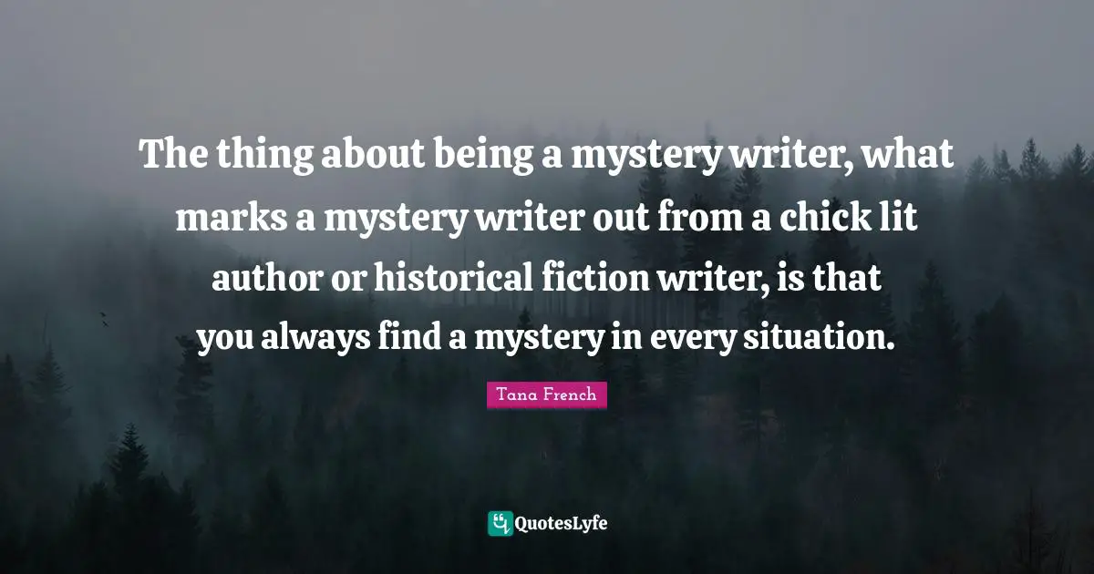 The thing about being a mystery writer, what marks a mystery writer out from a chick lit author or historical fiction writer, is that you always find a mystery in every situation.