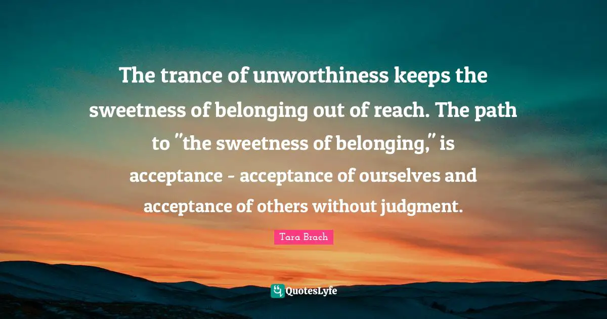 Trance Quotes: "The trance of unworthiness keeps the sweetness of belonging out of reach. The path to "the sweetness of belonging," is acceptance - acceptance of ourselves and acceptance of others without judgment."