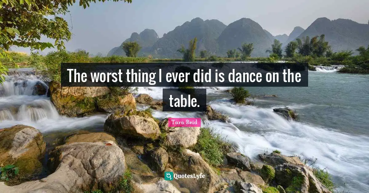 The worst thing I ever did is dance on the table.