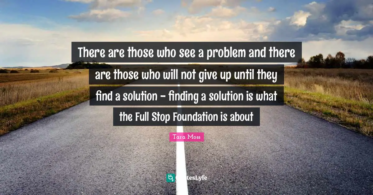 There are those who see a problem and there are those who will not give up until they find a solution - finding a solution is what the Full Stop Foundation is about