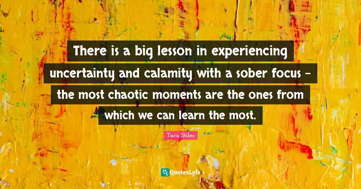 Calamity Quotes: "There is a big lesson in experiencing uncertainty and calamity with a sober focus - the most chaotic moments are the ones from which we can learn the most."
