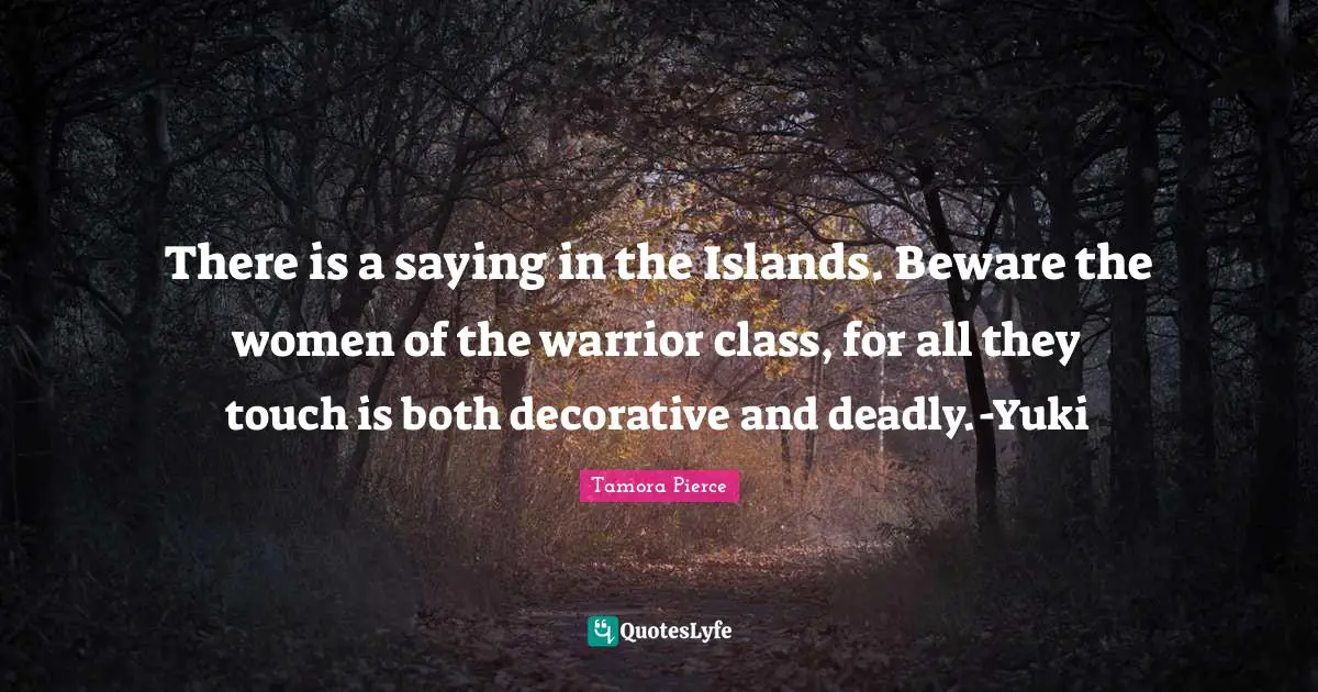 There is a saying in the Islands. Beware the women of the warrior class, for all they touch is both decorative and deadly.-Yuki