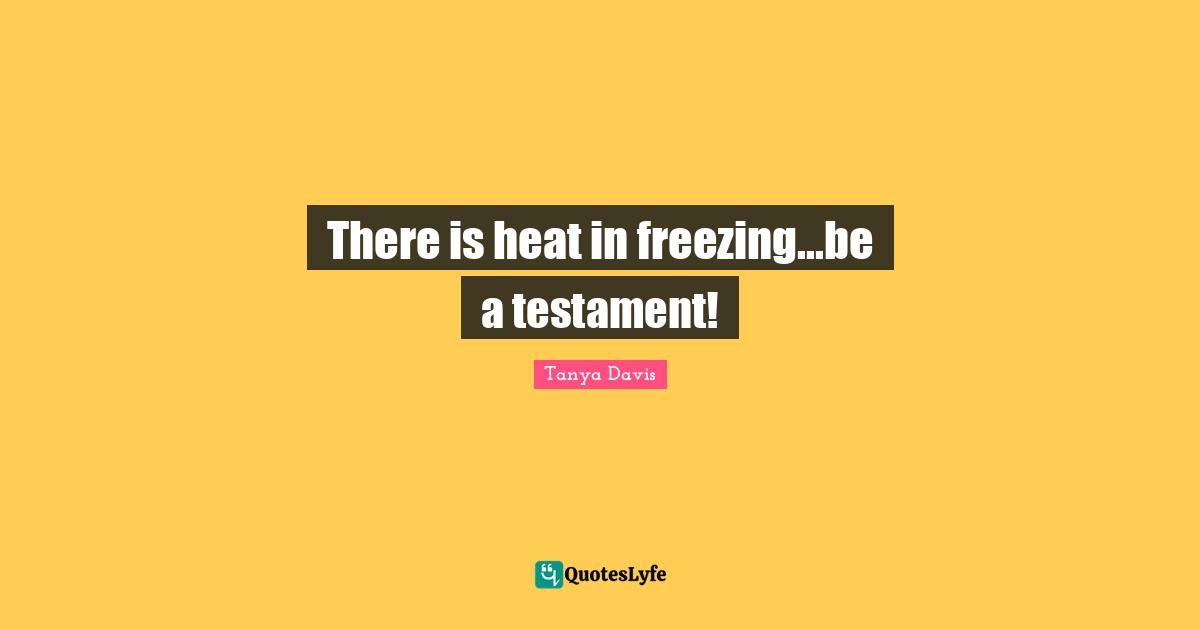 Freezing Quotes: "There is heat in freezing...be a testament!"