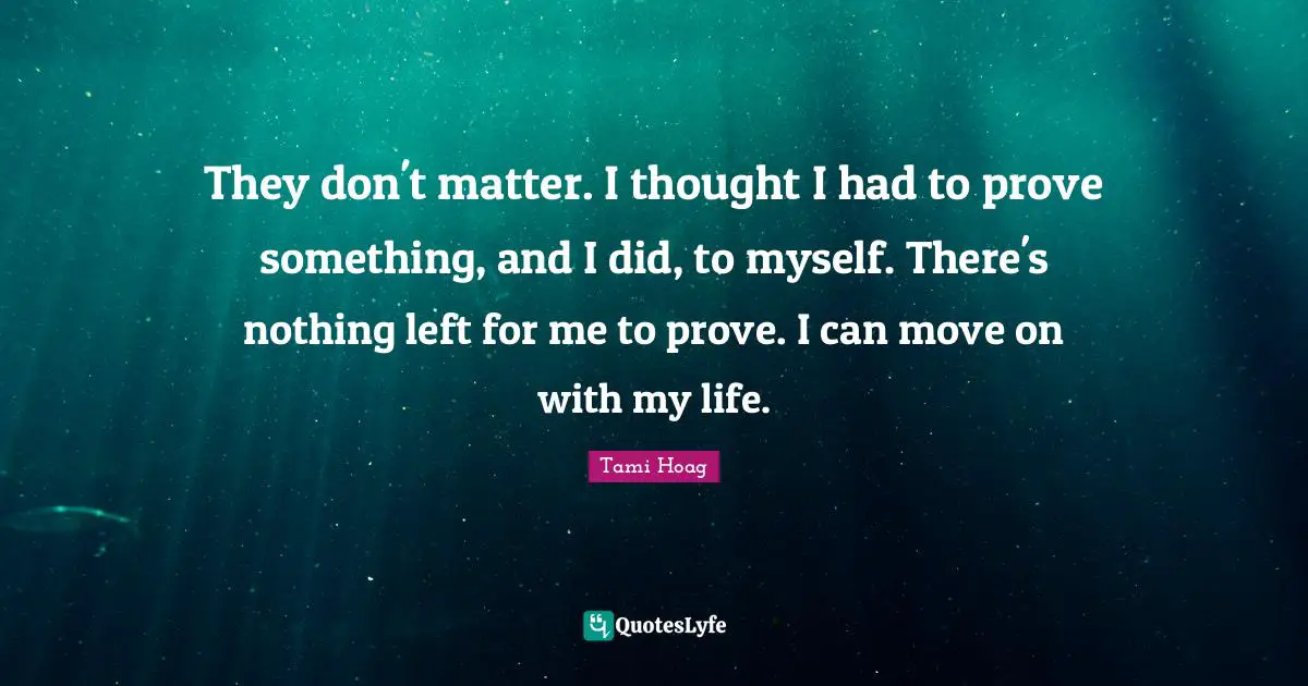 They don't matter. I thought I had to prove something, and I did, to myself. There's nothing left for me to prove. I can move on with my life.