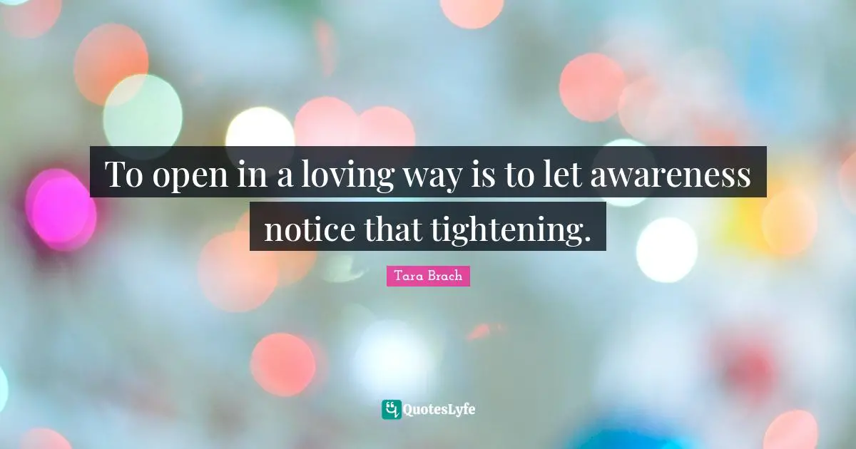 To open in a loving way is to let awareness notice that tightening.
