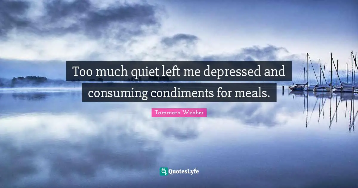 Tammara Webber Quotes: "Too much quiet left me depressed and consuming condiments for meals."