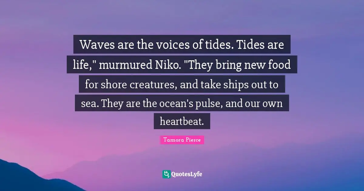 Waves are the voices of tides. Tides are life," murmured Niko. "They bring new food for shore creatures, and take ships out to sea. They are the ocean's pulse, and our own heartbeat.