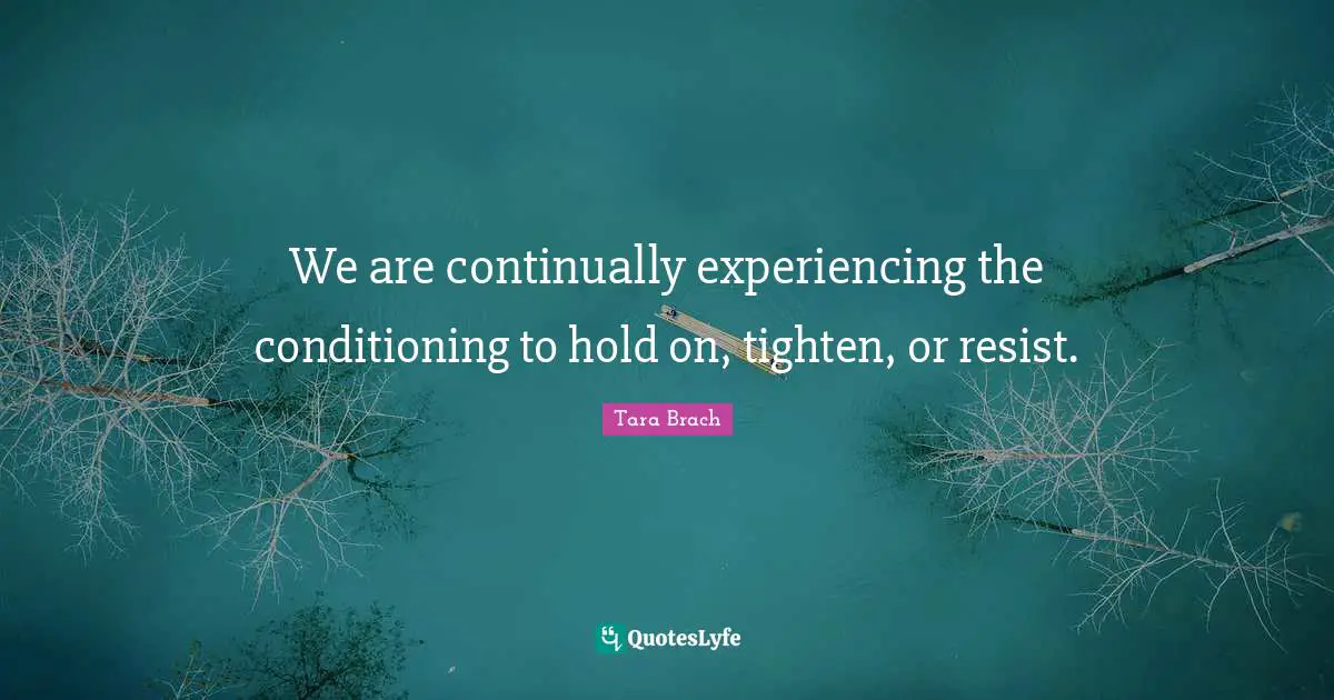 We are continually experiencing the conditioning to hold on, tighten, or resist.