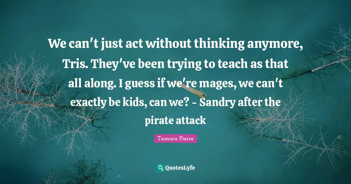 We can't just act without thinking anymore, Tris. They've been trying to teach as that all along. I guess if we're mages, we can't exactly be kids, can we? - Sandry after the pirate attack