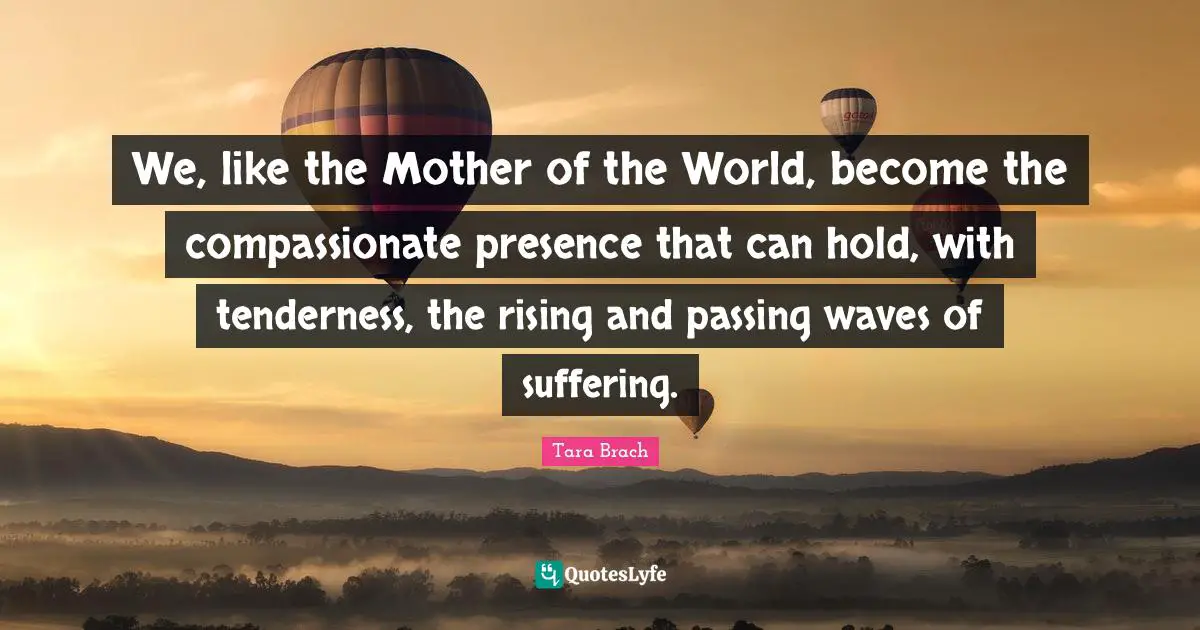 Tara Brach Quotes: "We, like the Mother of the World, become the compassionate presence that can hold, with tenderness, the rising and passing waves of suffering."