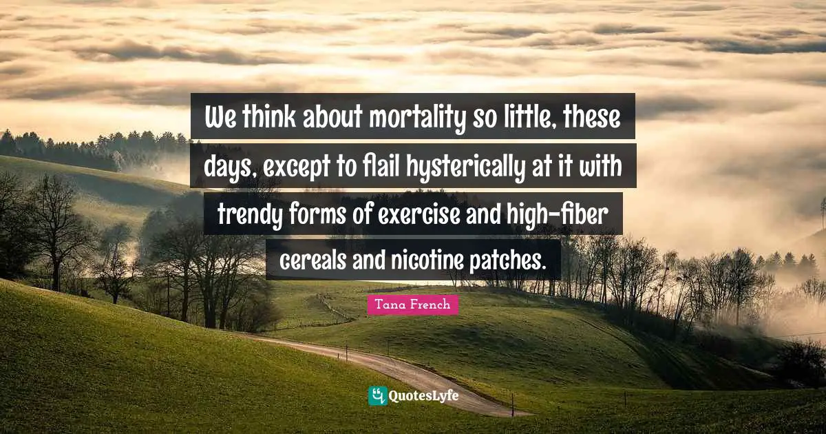 We think about mortality so little, these days, except to flail hysterically at it with trendy forms of exercise and high-fiber cereals and nicotine patches.