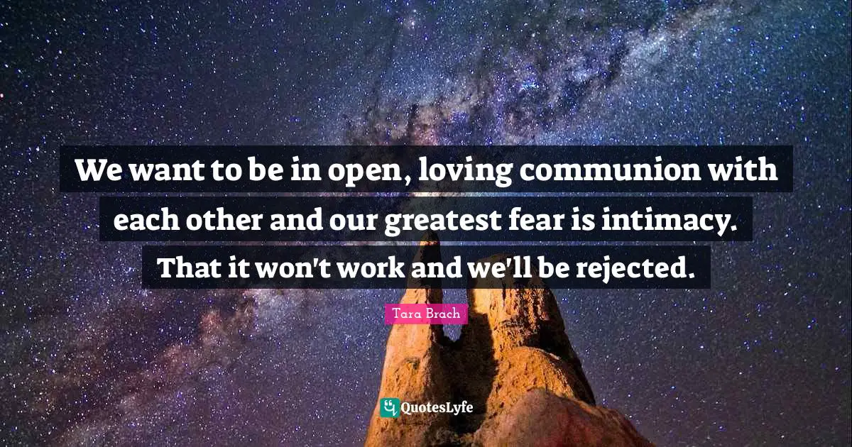 We want to be in open, loving communion with each other and our greatest fear is intimacy. That it won't work and we'll be rejected.