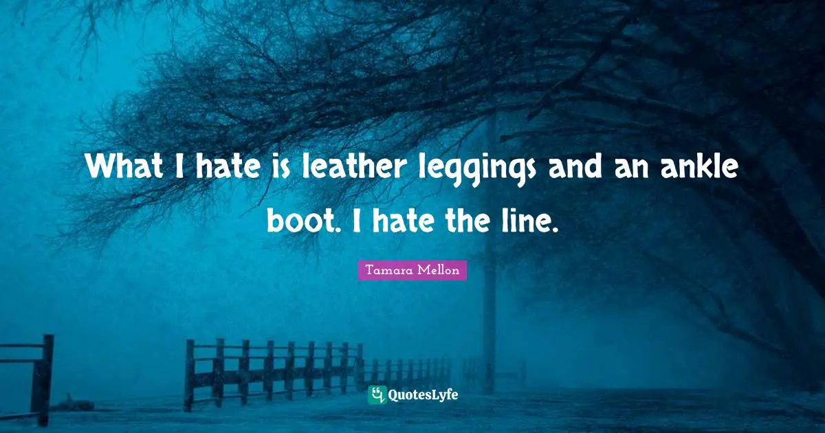 What I hate is leather leggings and an ankle boot. I hate the line.