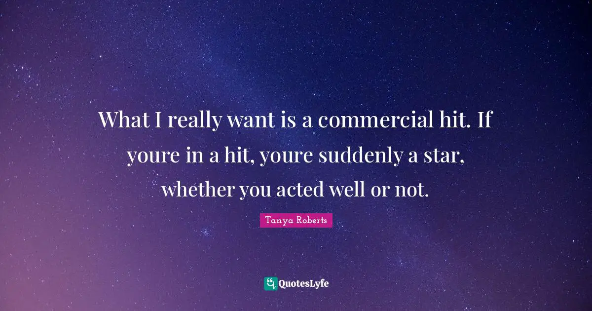 What I really want is a commercial hit. If youre in a hit, youre suddenly a star, whether you acted well or not.