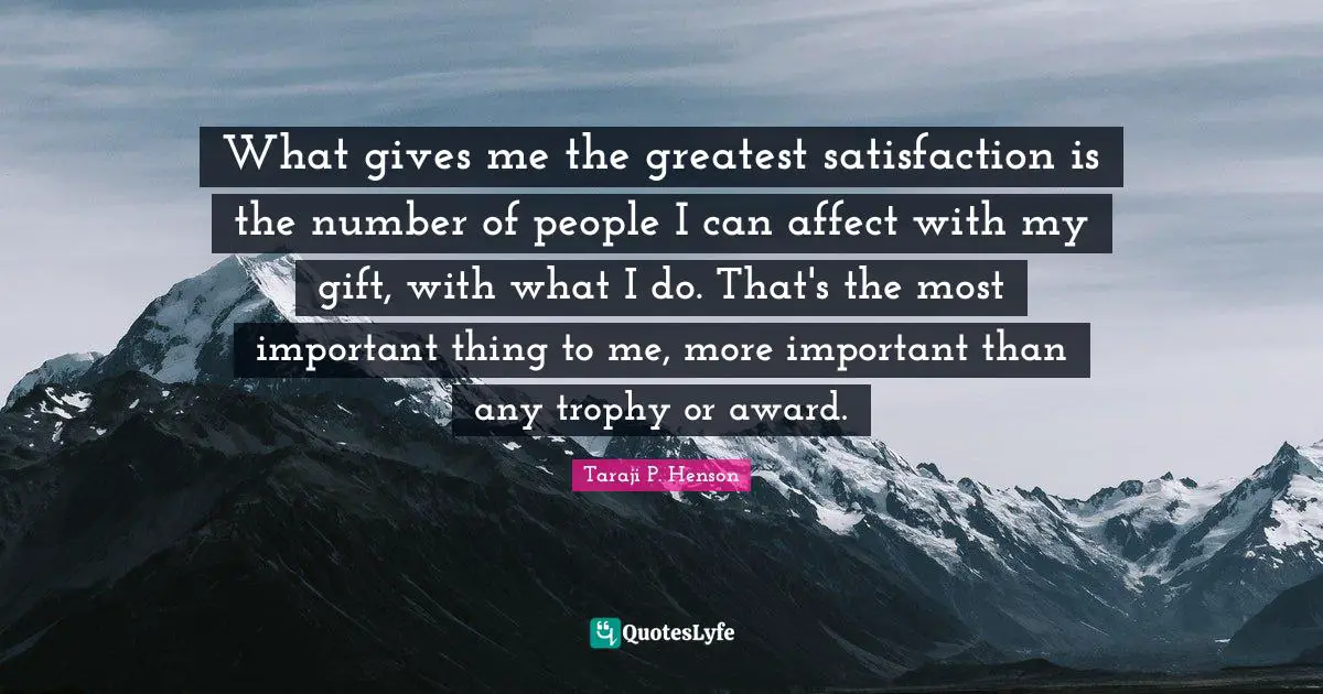 What gives me the greatest satisfaction is the number of people I can affect with my gift, with what I do. That's the most important thing to me, more important than any trophy or award.