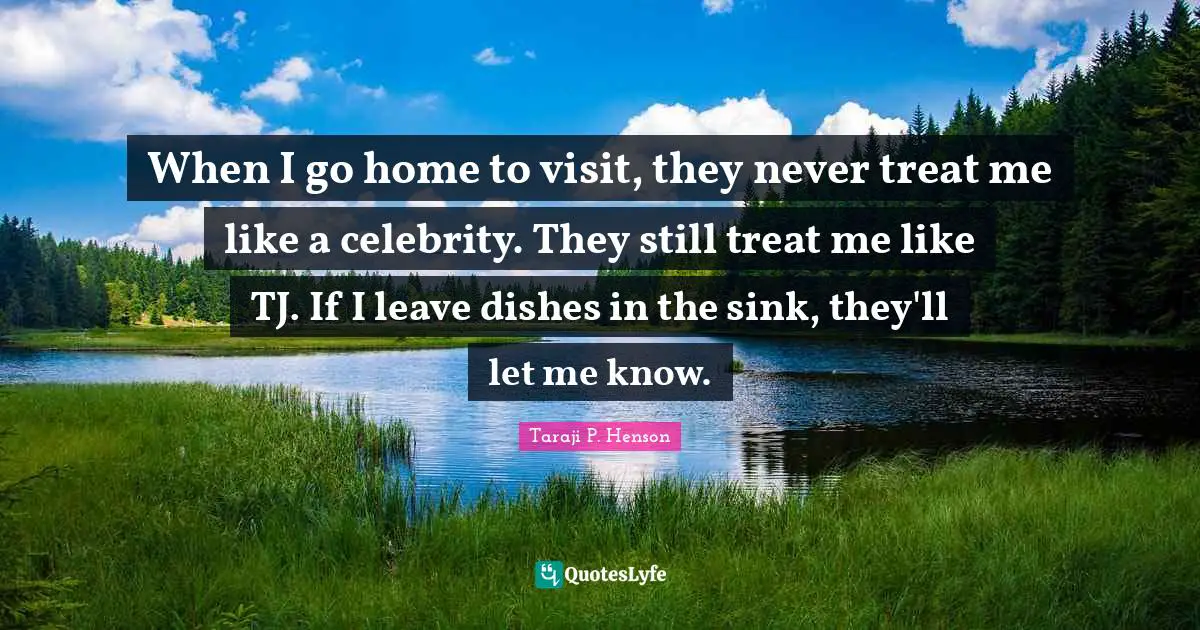 When I go home to visit, they never treat me like a celebrity. They still treat me like TJ. If I leave dishes in the sink, they'll let me know.