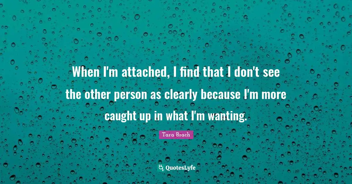 When I'm attached, I find that I don't see the other person as clearly because I'm more caught up in what I'm wanting.