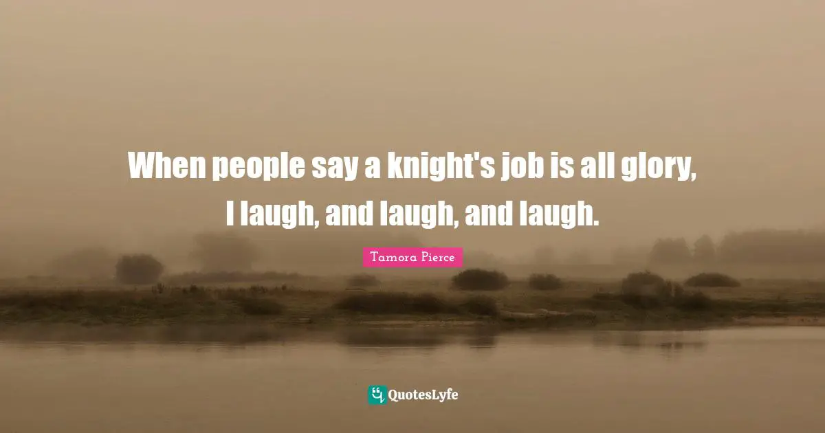 When people say a knight's job is all glory, I laugh, and laugh, and laugh.