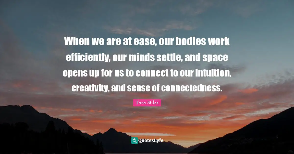 When we are at ease, our bodies work efficiently, our minds settle, and space opens up for us to connect to our intuition, creativity, and sense of connectedness.