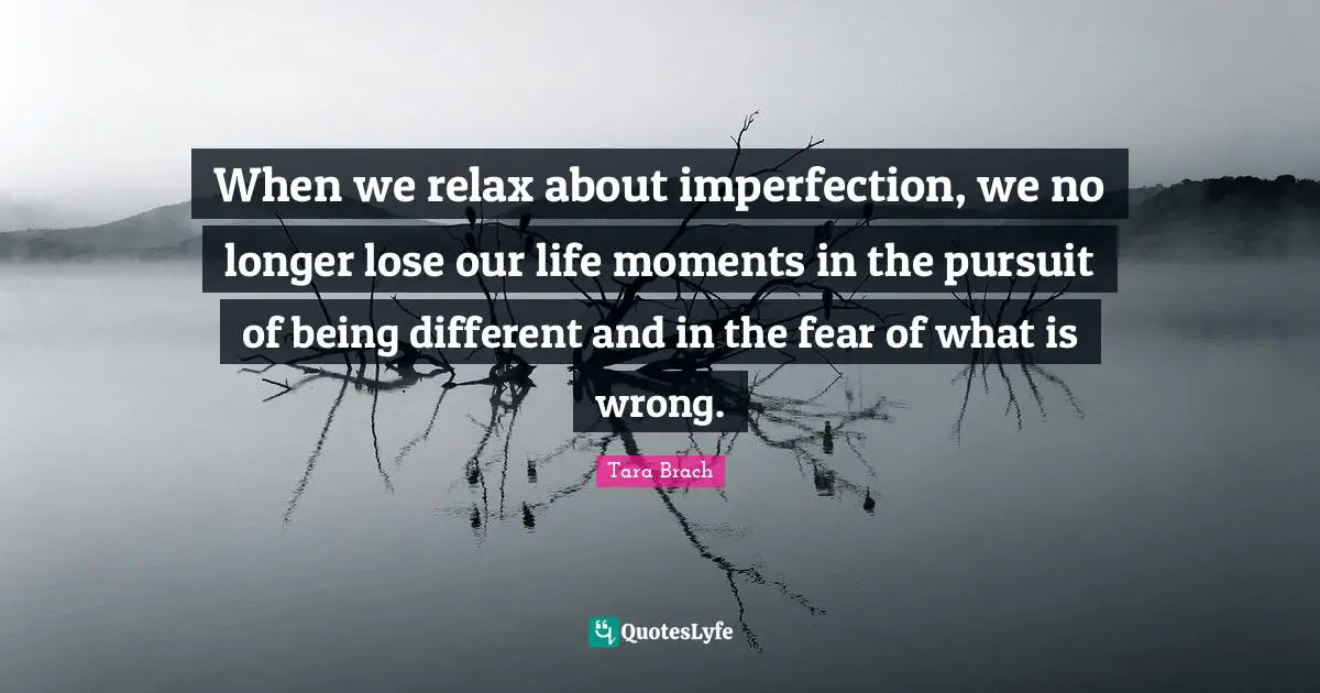 Tara Brach Quotes: "When we relax about imperfection, we no longer lose our life moments in the pursuit of being different and in the fear of what is wrong."