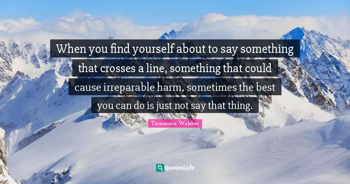 Tammara Webber Quotes: "When you find yourself about to say something that crosses a line, something that could cause irreparable harm, sometimes the best you can do is just not say that thing."