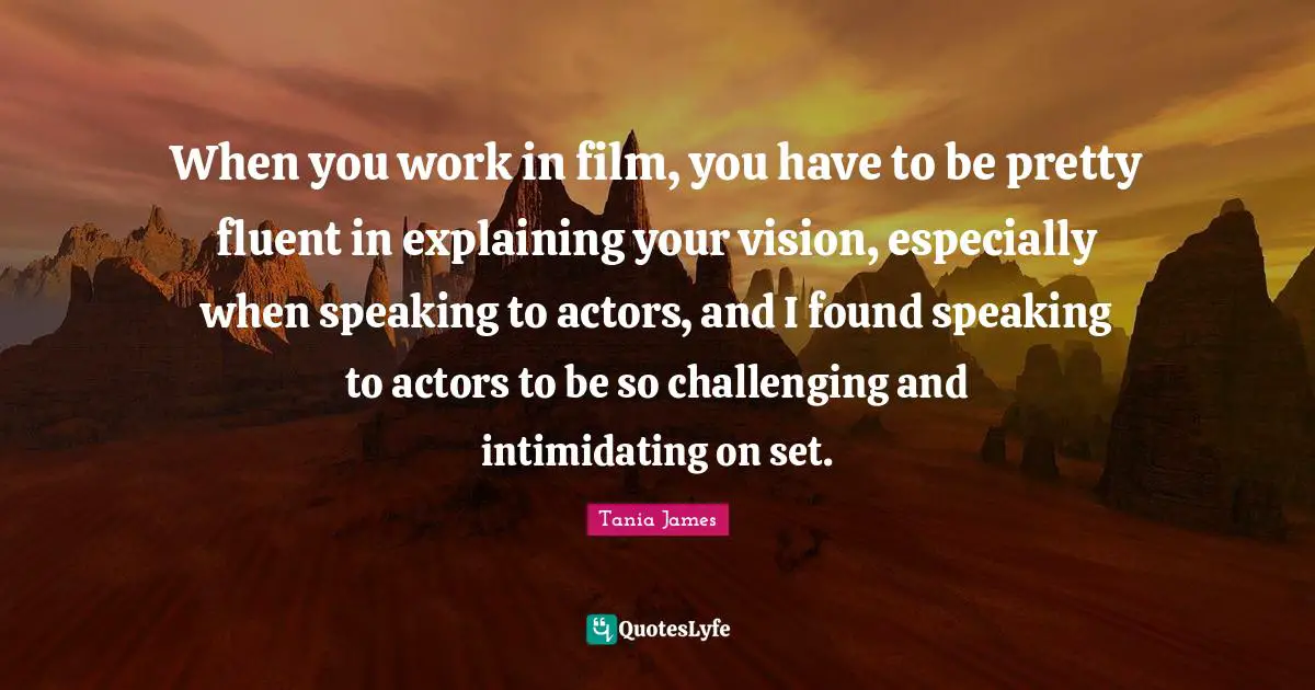 Fluent Quotes: "When you work in film, you have to be pretty fluent in explaining your vision, especially when speaking to actors, and I found speaking to actors to be so challenging and intimidating on set."