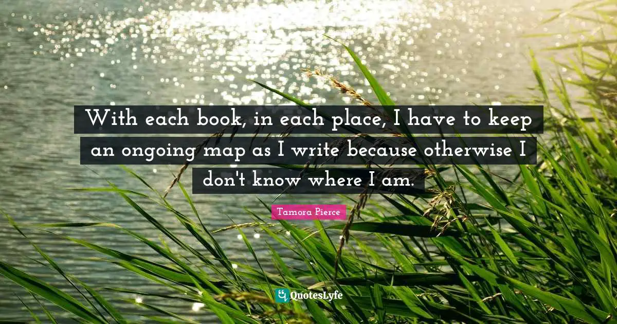 With each book, in each place, I have to keep an ongoing map as I write because otherwise I don't know where I am.