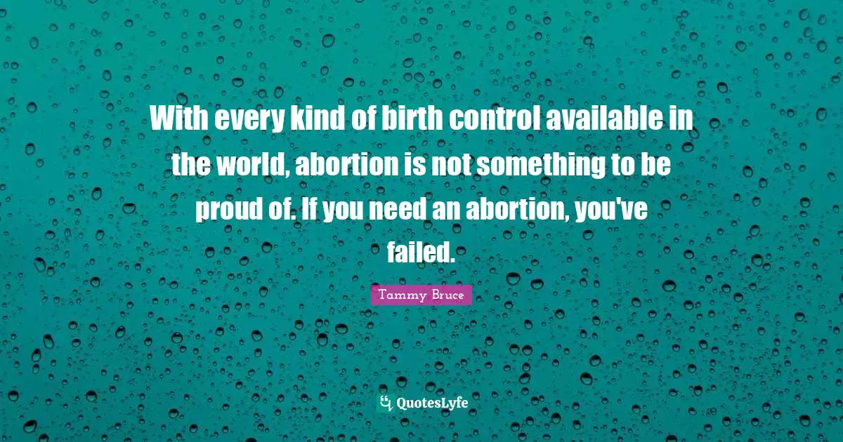 With every kind of birth control available in the world, abortion is not something to be proud of. If you need an abortion, you've failed.