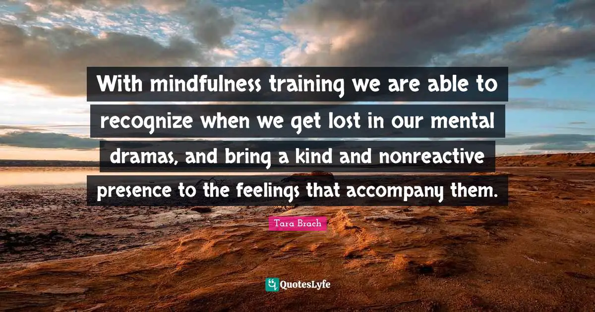 Tara Brach Quotes: "With mindfulness training we are able to recognize when we get lost in our mental dramas, and bring a kind and nonreactive presence to the feelings that accompany them."