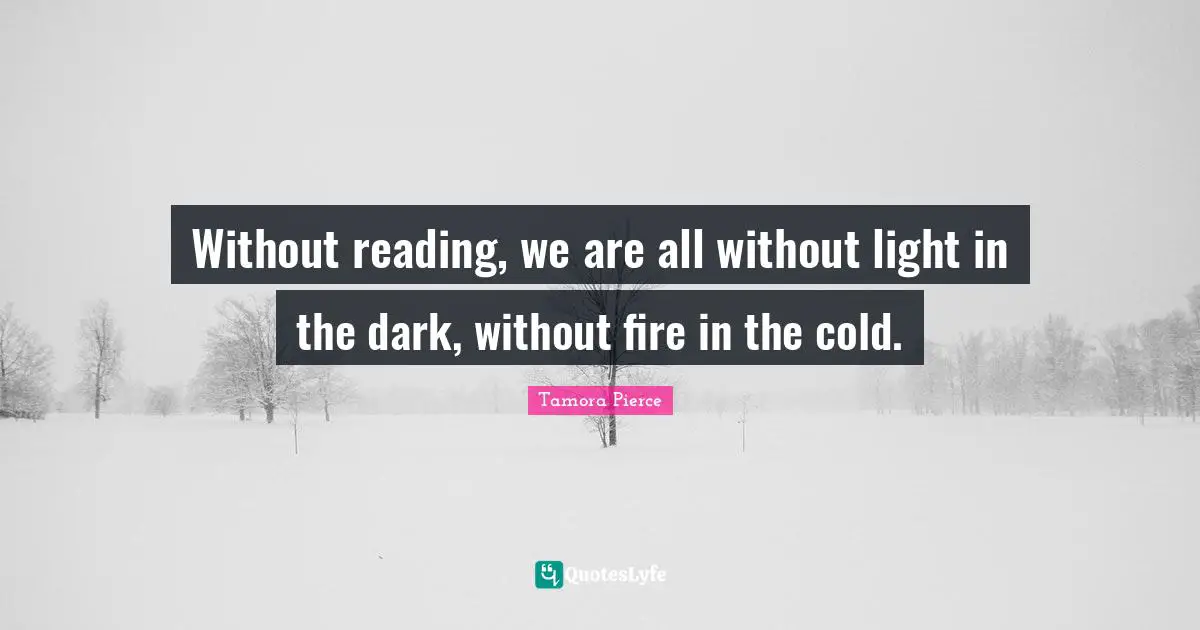 Without reading, we are all without light in the dark, without fire in the cold.