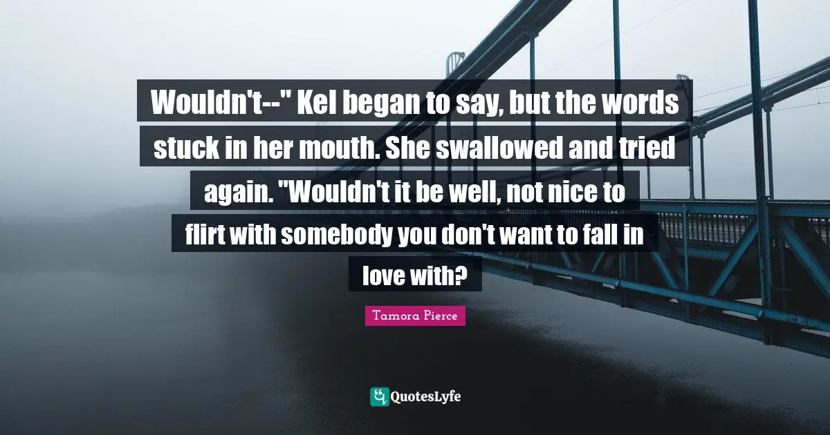 Wouldn't--" Kel began to say, but the words stuck in her mouth. She swallowed and tried again. "Wouldn't it be well, not nice to flirt with somebody you don't want to fall in love with?