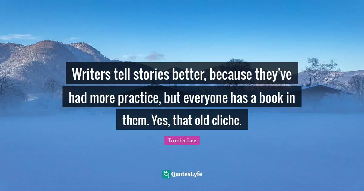 Writers tell stories better, because they've had more practice, but everyone has a book in them. Yes, that old cliche.