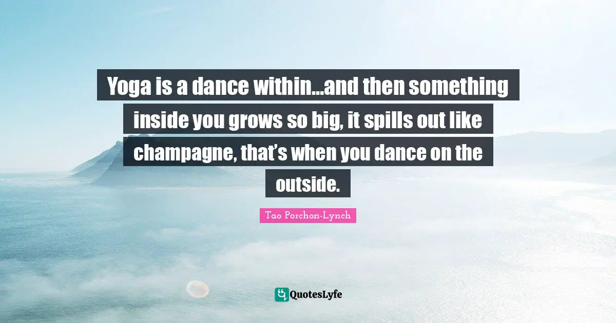 Champagne Quotes: "Yoga is a dance within…and then something inside you grows so big, it spills out like champagne, that’s when you dance on the outside."